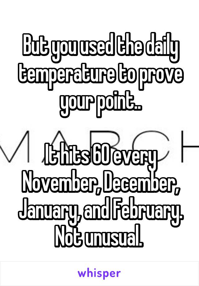 But you used the daily temperature to prove your point..

It hits 60 every November, December, January, and February. Not unusual. 