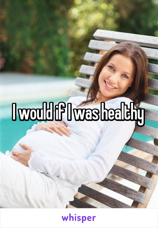 I would if I was healthy 