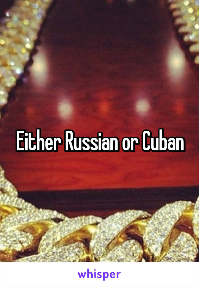 Either Russian or Cuban
