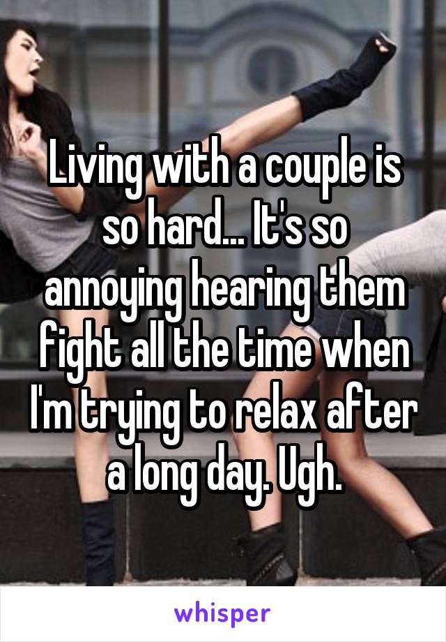 Living with a couple is so hard... It's so annoying hearing them fight all the time when I'm trying to relax after a long day. Ugh.