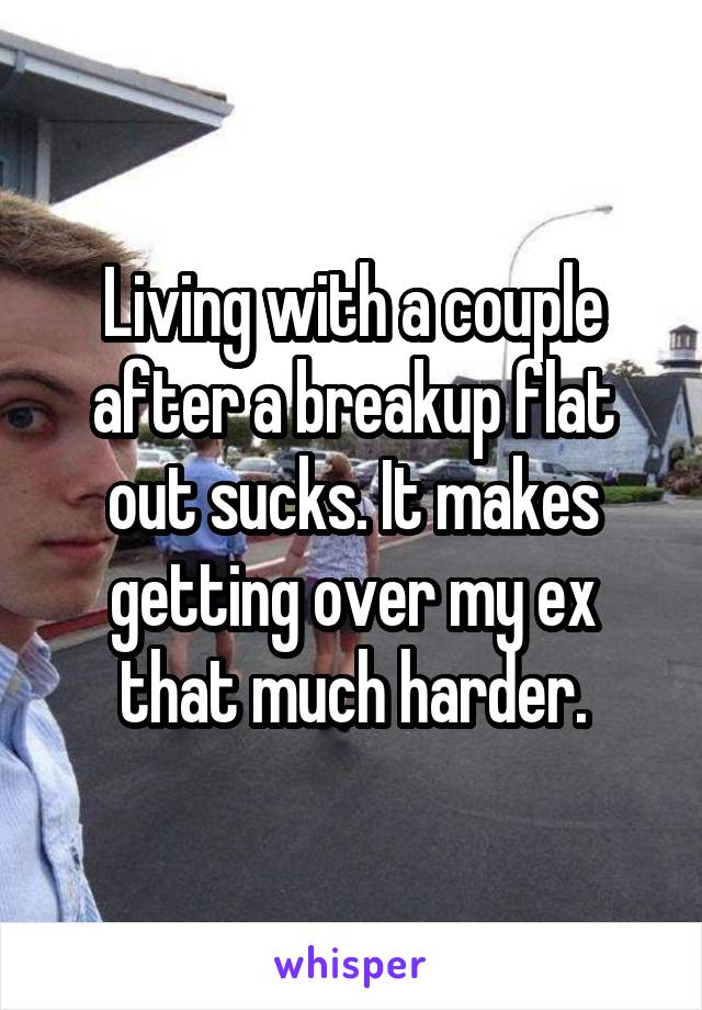 Living with a couple after a breakup flat out sucks. It makes getting over my ex that much harder.