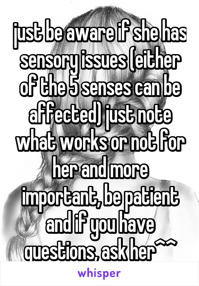 just be aware if she has sensory issues (either of the 5 senses can be affected) just note what works or not for her and more important, be patient and if you have questions, ask her^^