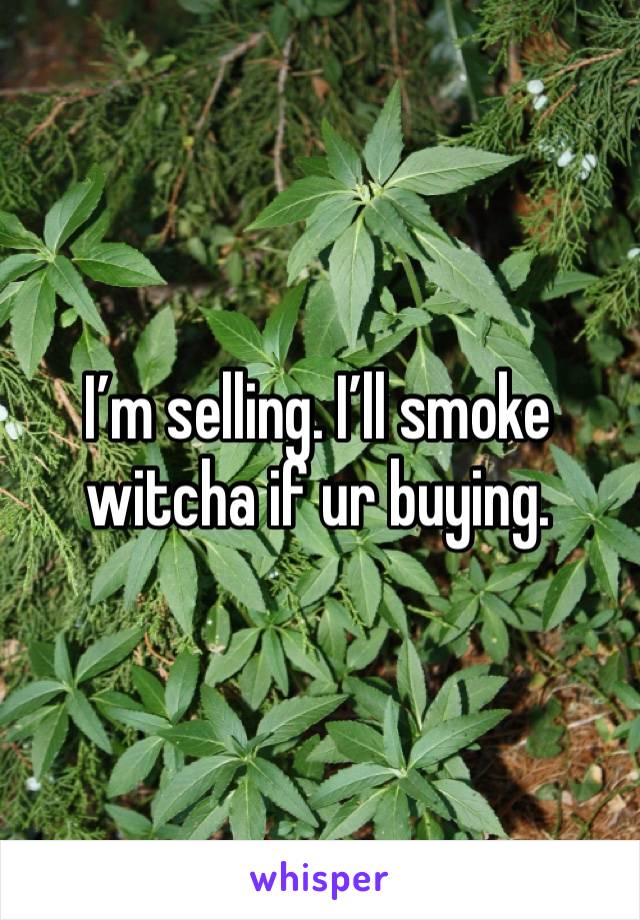 I’m selling. I’ll smoke witcha if ur buying. 