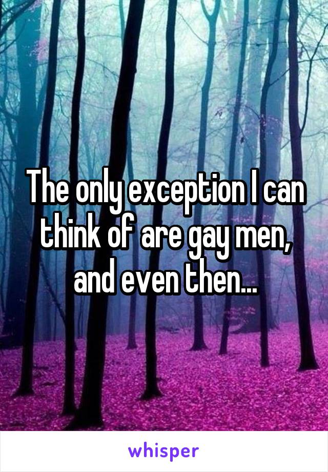 The only exception I can think of are gay men, and even then...