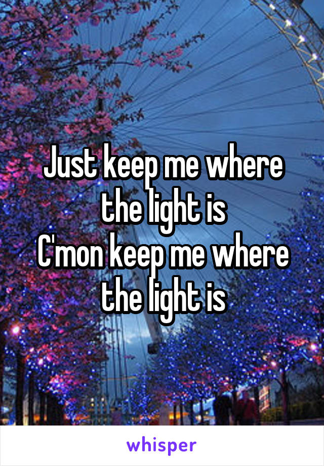 Just keep me where the light is
C'mon keep me where the light is
