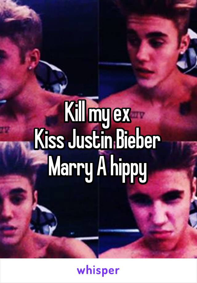 Kill my ex 
Kiss Justin Bieber 
Marry A hippy 