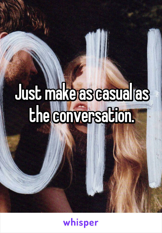 Just make as casual as the conversation.
