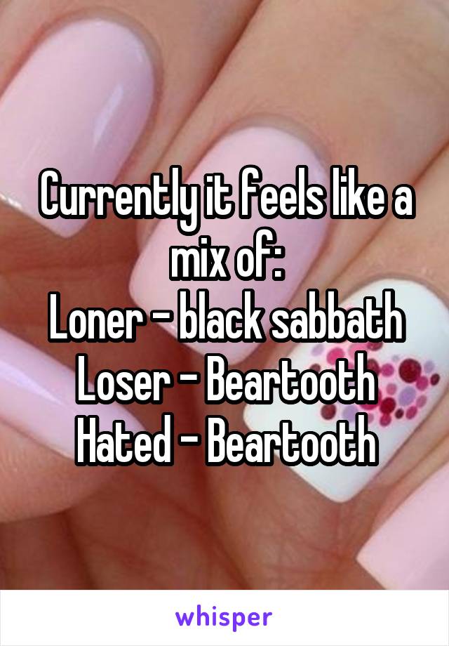 Currently it feels like a mix of:
Loner - black sabbath
Loser - Beartooth
Hated - Beartooth
