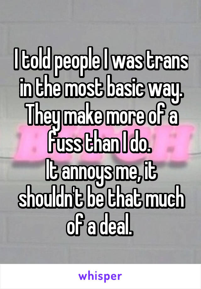 I told people I was trans in the most basic way. They make more of a fuss than I do. 
It annoys me, it shouldn't be that much of a deal. 