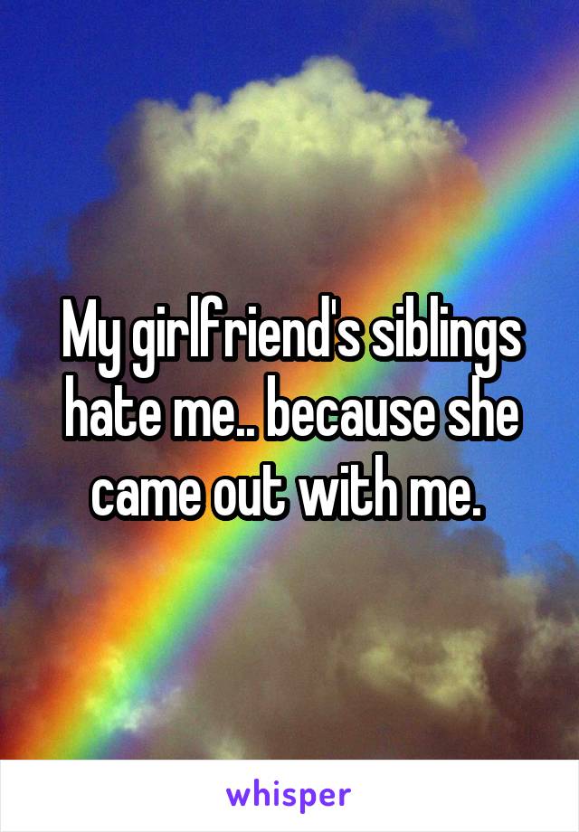 My girlfriend's siblings hate me.. because she came out with me. 