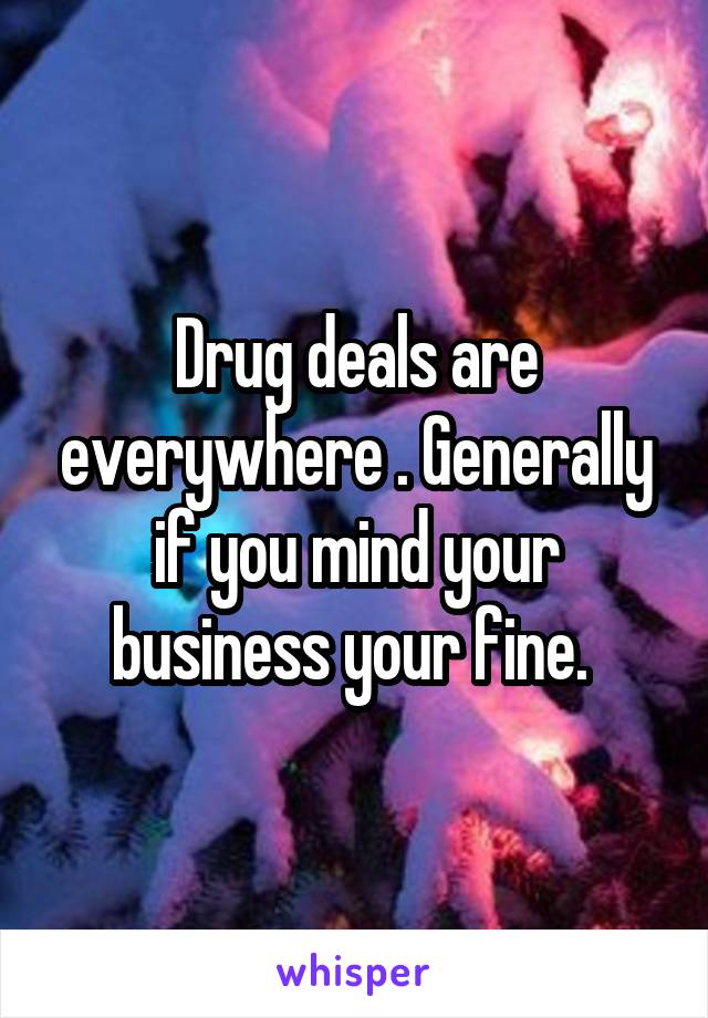 Drug deals are everywhere . Generally if you mind your business your fine. 