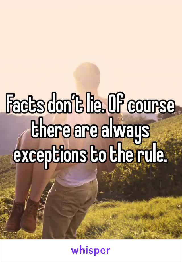 Facts don’t lie. Of course there are always exceptions to the rule. 