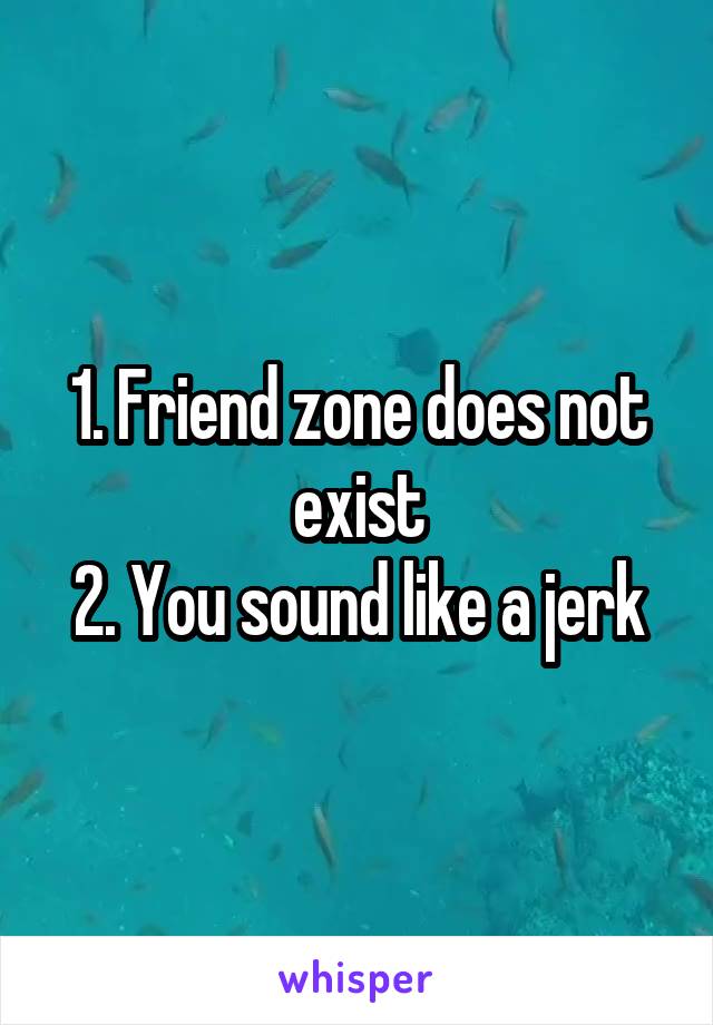 1. Friend zone does not exist
2. You sound like a jerk