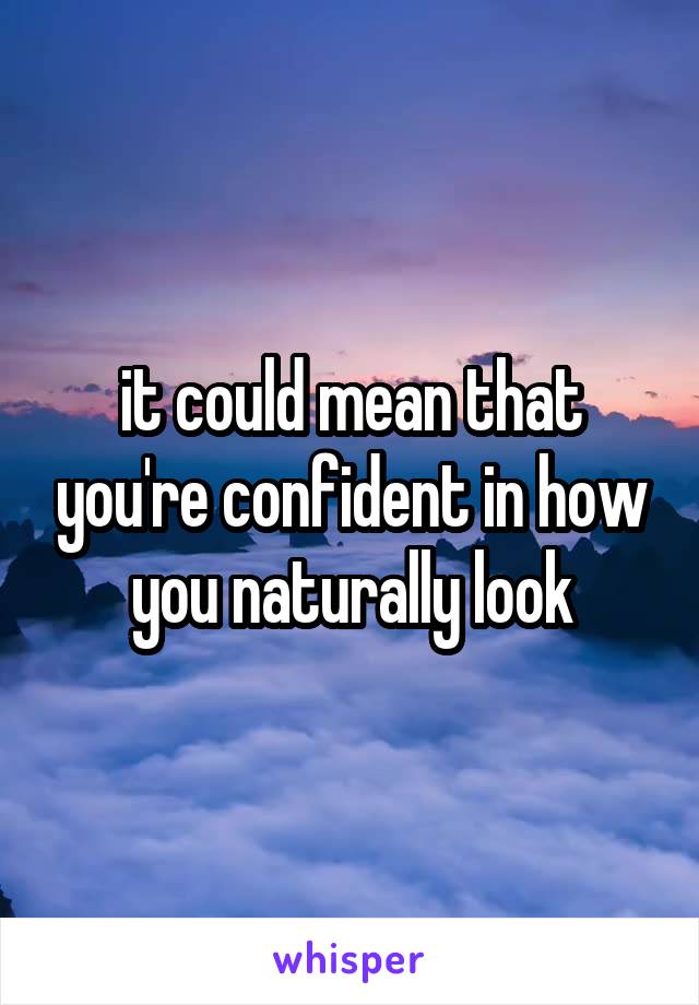 it could mean that you're confident in how you naturally look