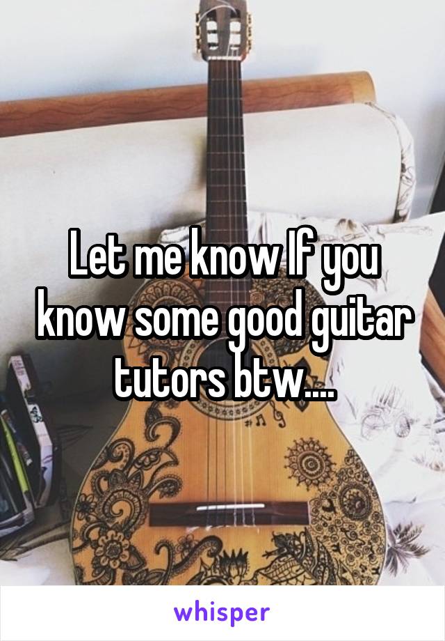 Let me know If you know some good guitar tutors btw....