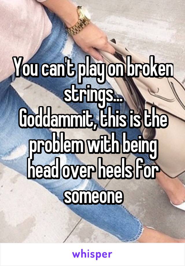 You can't play on broken strings...
Goddammit, this is the problem with being head over heels for someone