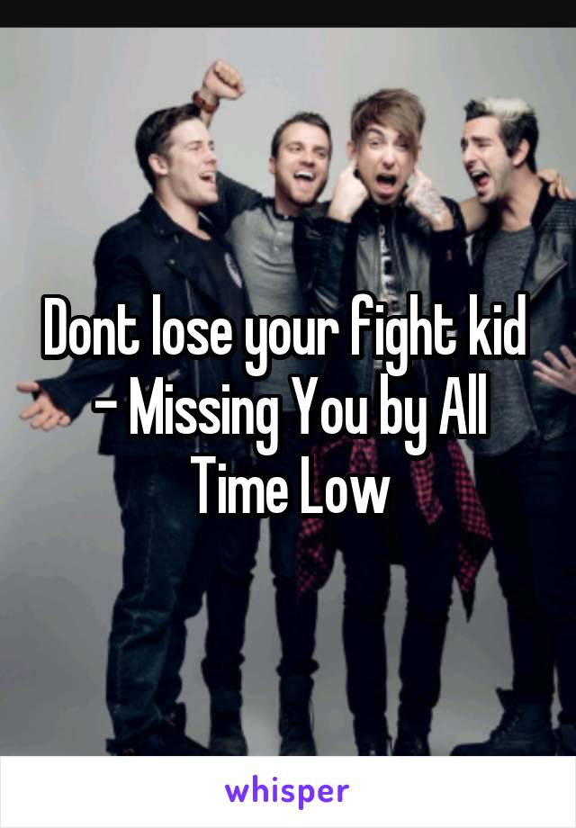 Dont lose your fight kid 
- Missing You by All Time Low