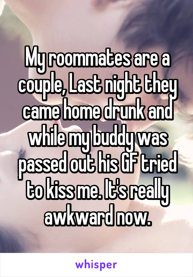 My roommates are a couple, Last night they came home drunk and while my buddy was passed out his GF tried to kiss me. It's really awkward now.