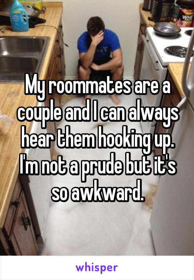 My roommates are a couple and I can always hear them hooking up.
I'm not a prude but it's so awkward.