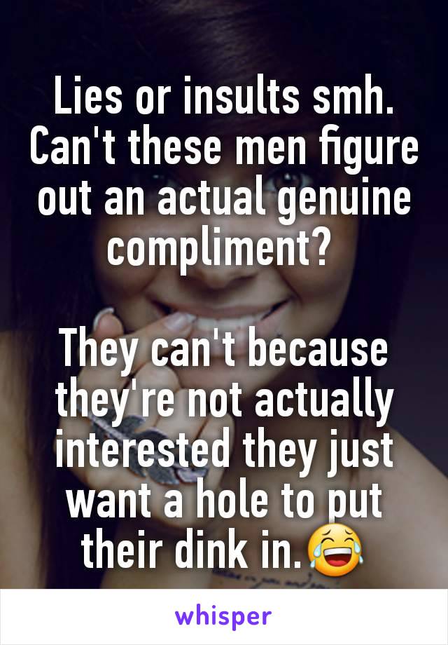 Lies or insults smh. Can't these men figure out an actual genuine compliment? 

They can't because they're not actually interested they just want a hole to put their dink in.😂