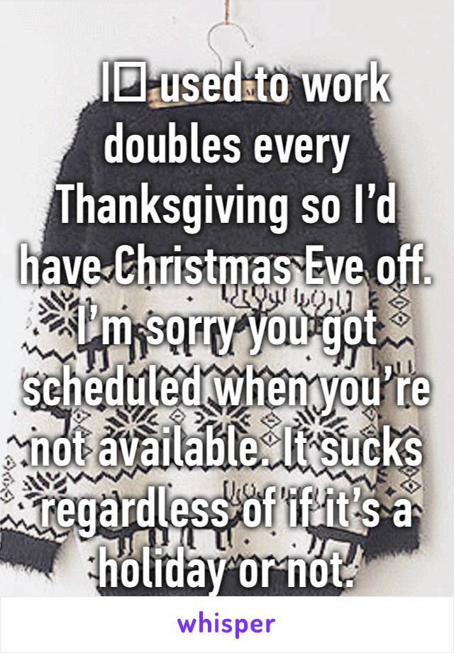 I️ used to work doubles every Thanksgiving so I’d have Christmas Eve off. 
I’m sorry you got scheduled when you’re not available. It sucks regardless of if it’s a holiday or not.