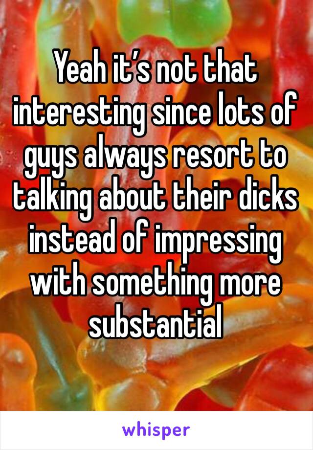 Yeah it’s not that interesting since lots of guys always resort to talking about their dicks instead of impressing with something more substantial