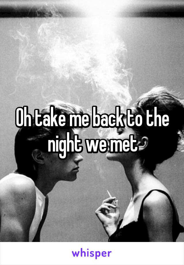 Oh take me back to the night we met