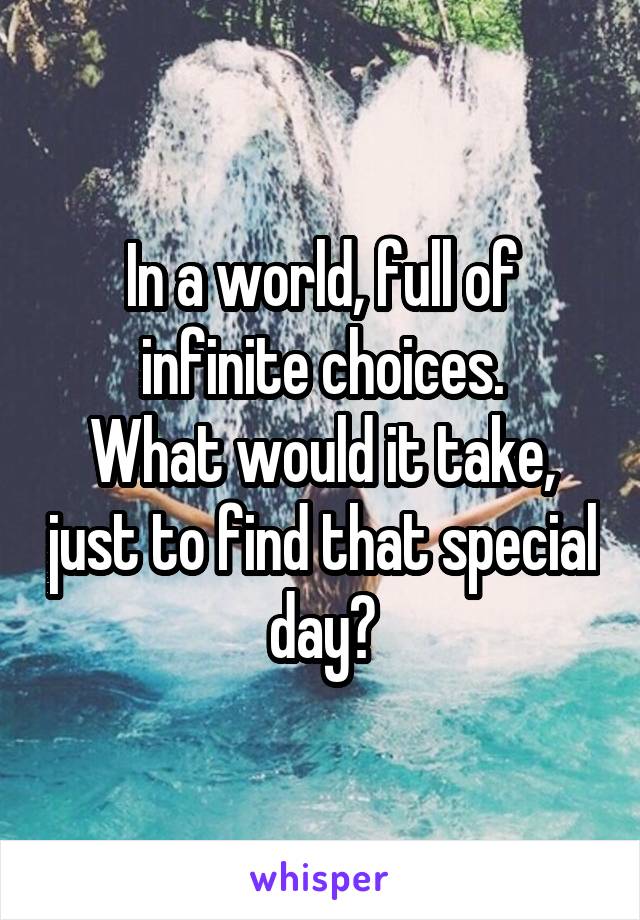In a world, full of infinite choices.
What would it take, just to find that special day?