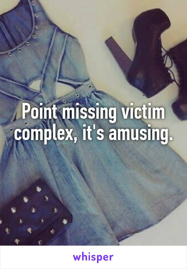 Point missing victim complex, it's amusing.
 