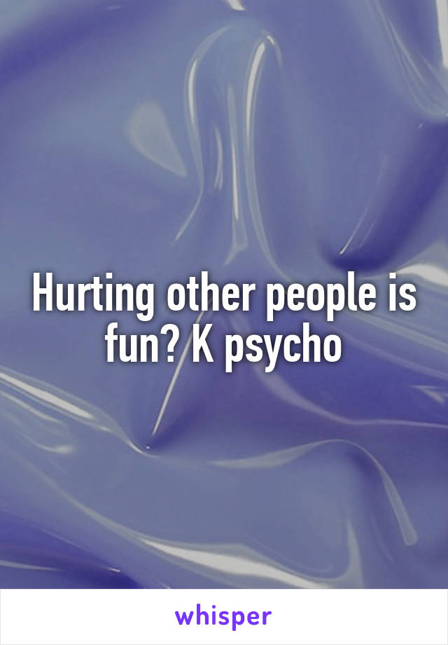 Hurting other people is fun? K psycho