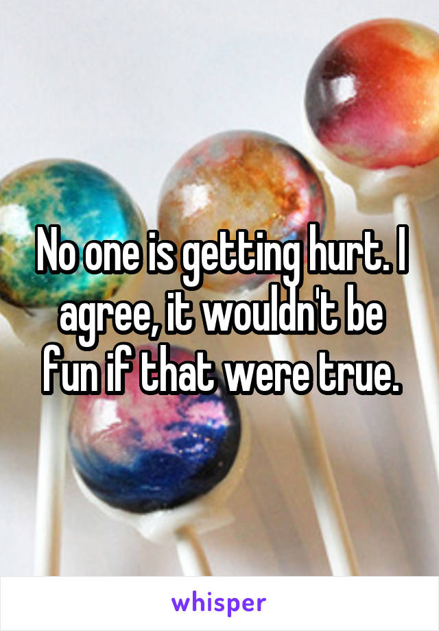 No one is getting hurt. I agree, it wouldn't be fun if that were true.