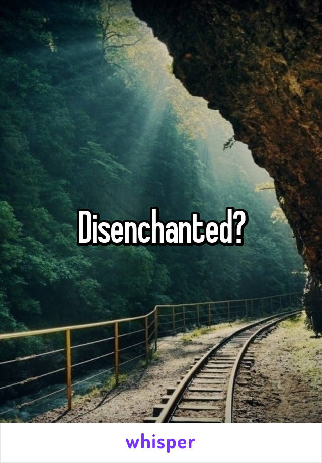 Disenchanted?