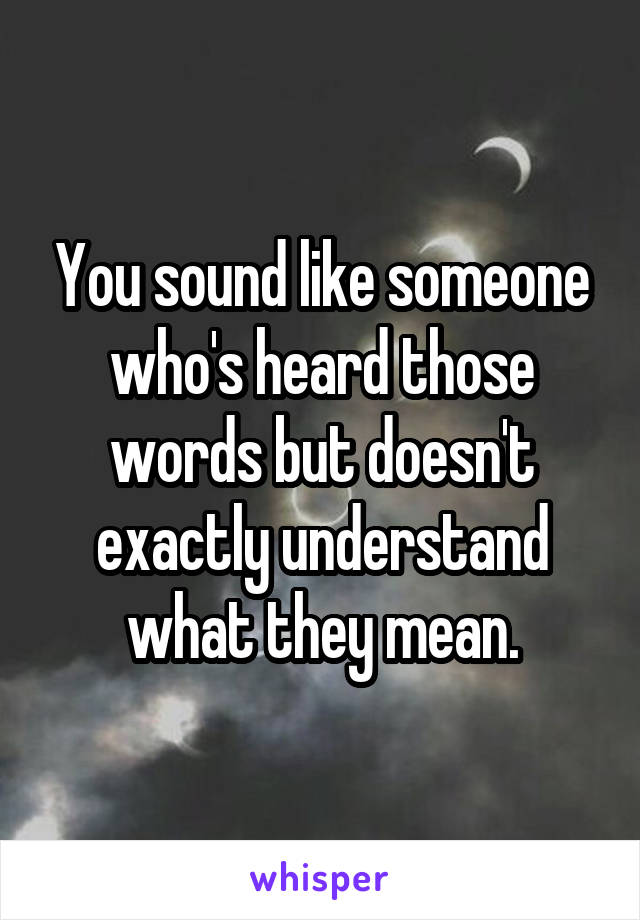 You sound like someone who's heard those words but doesn't exactly understand what they mean.