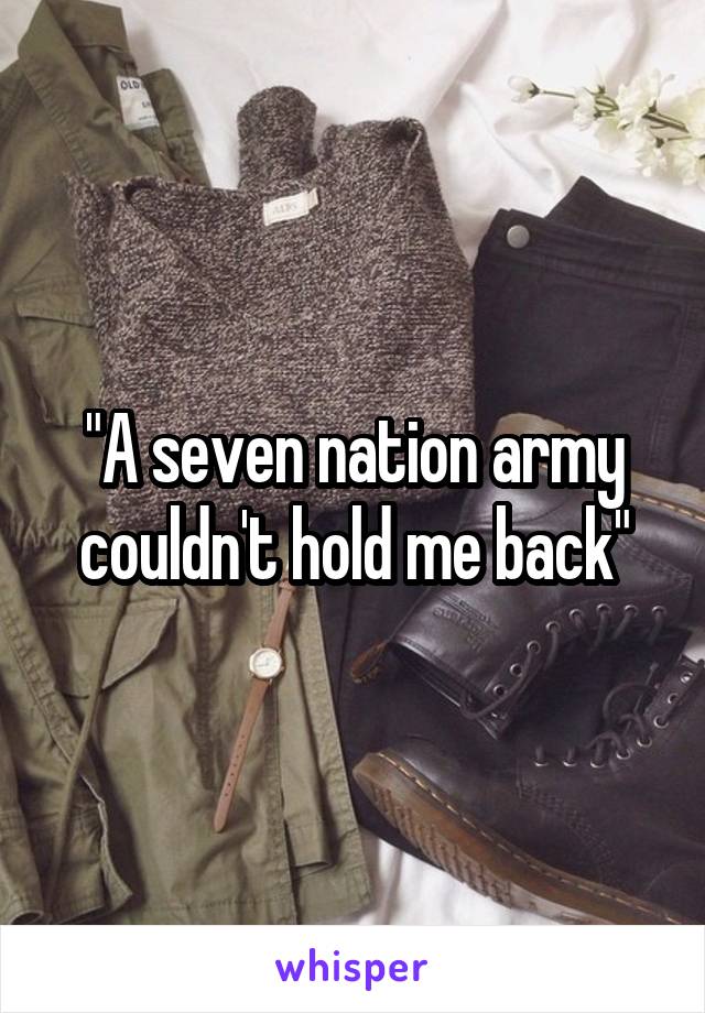 "A seven nation army couldn't hold me back"