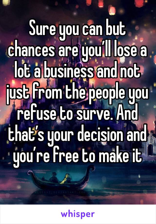 Sure you can but chances are you’ll lose a lot a business and not just from the people you refuse to surve. And that’s your decision and you’re free to make it 