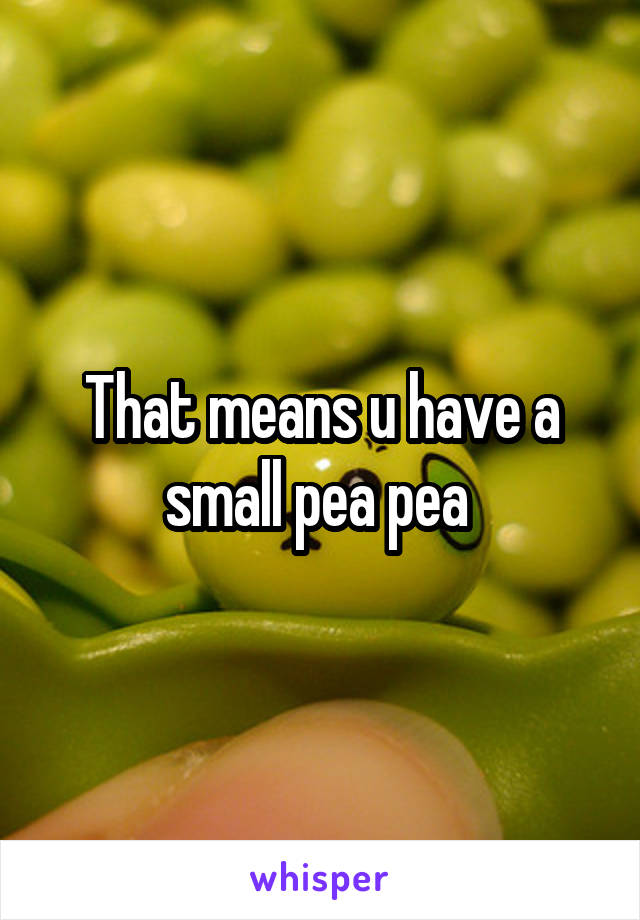 That means u have a small pea pea 