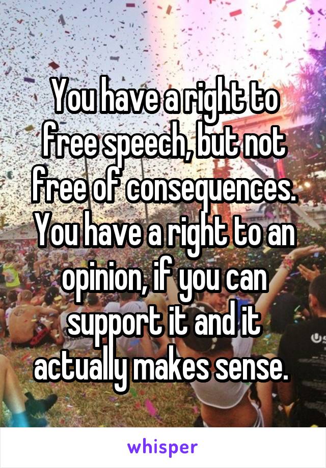 You have a right to free speech, but not free of consequences. You have a right to an opinion, if you can support it and it actually makes sense. 