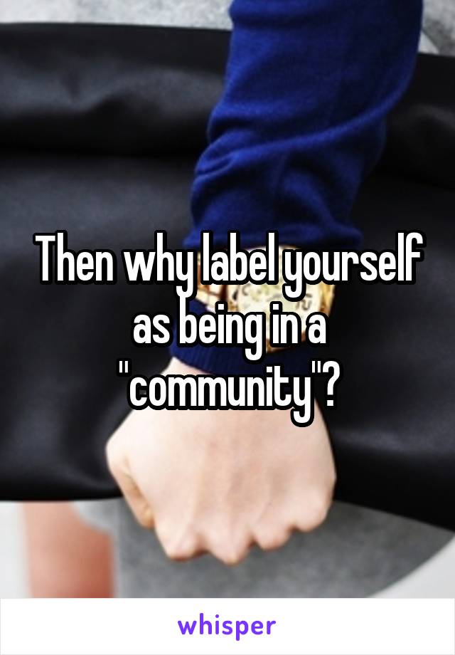 Then why label yourself as being in a "community"?