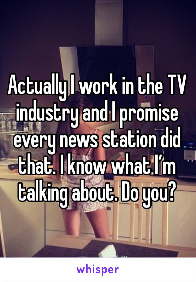 Actually I work in the TV industry and I promise every news station did that. I know what I’m talking about. Do you? 