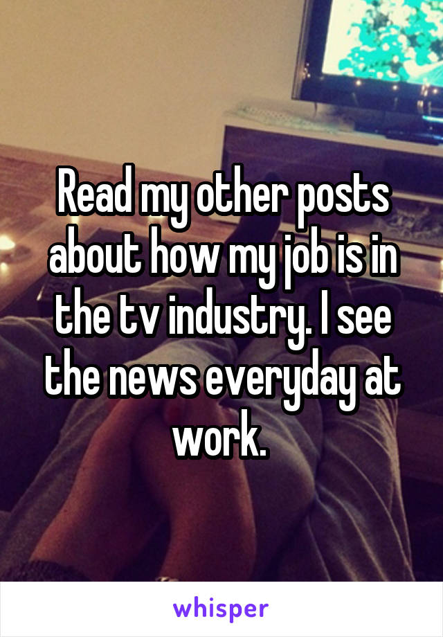 Read my other posts about how my job is in the tv industry. I see the news everyday at work. 