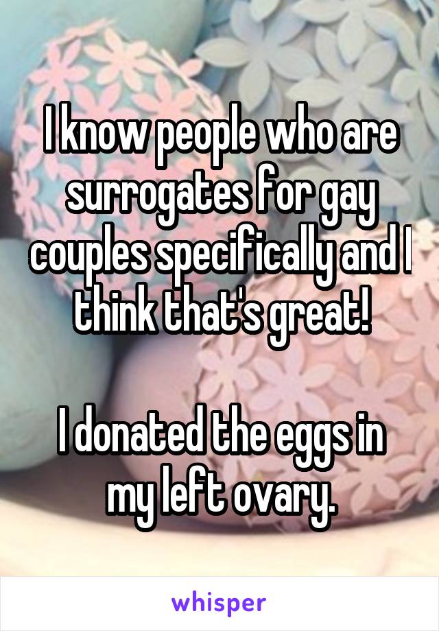 I know people who are surrogates for gay couples specifically and I think that's great!

I donated the eggs in my left ovary.