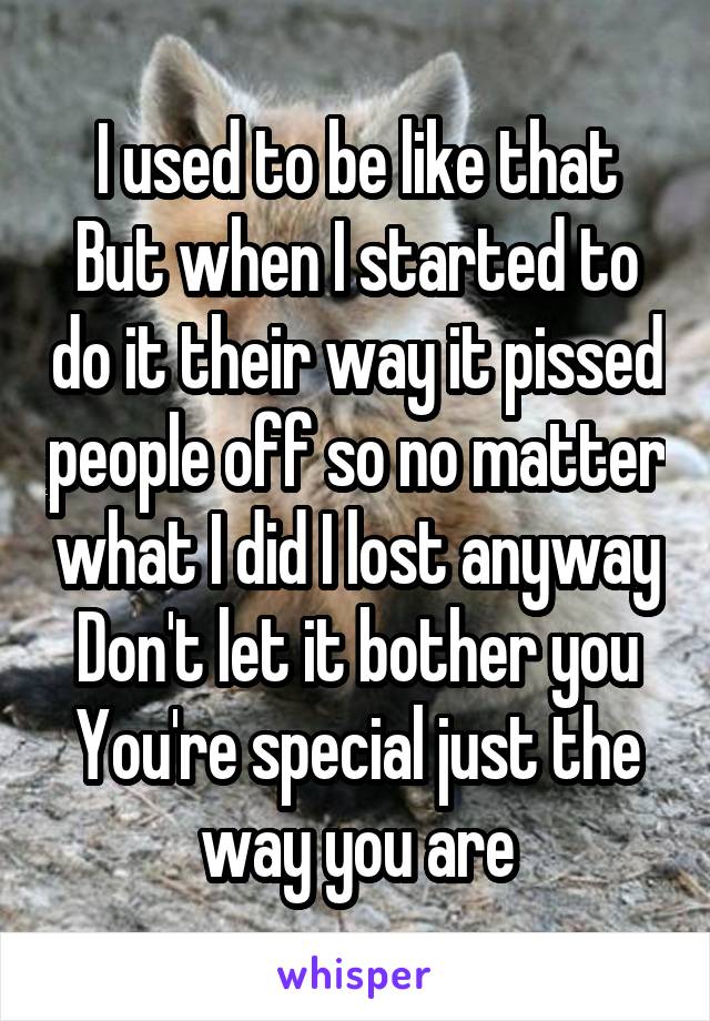 I used to be like that
But when I started to do it their way it pissed people off so no matter what I did I lost anyway
Don't let it bother you
You're special just the way you are