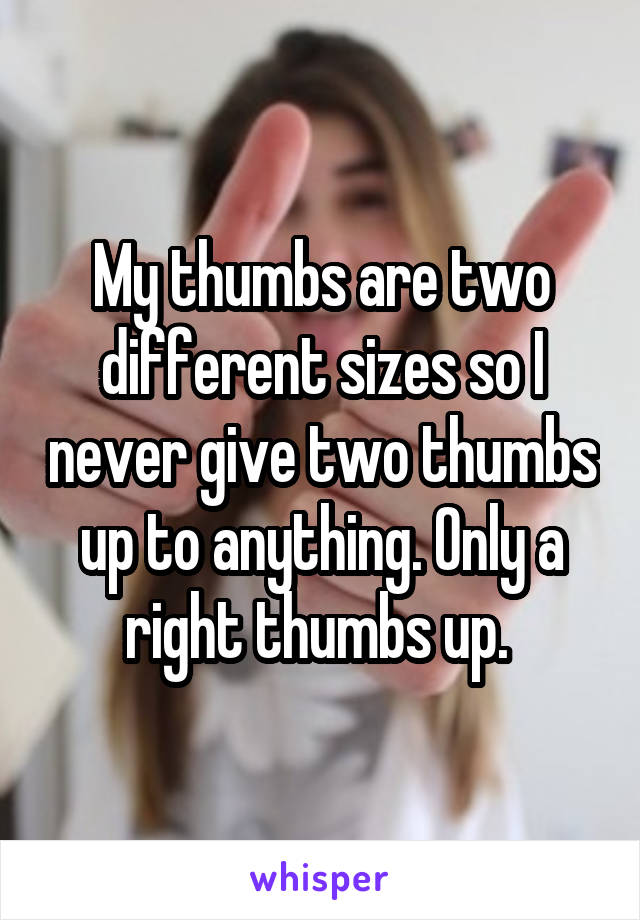 My thumbs are two different sizes so I never give two thumbs up to anything. Only a right thumbs up. 