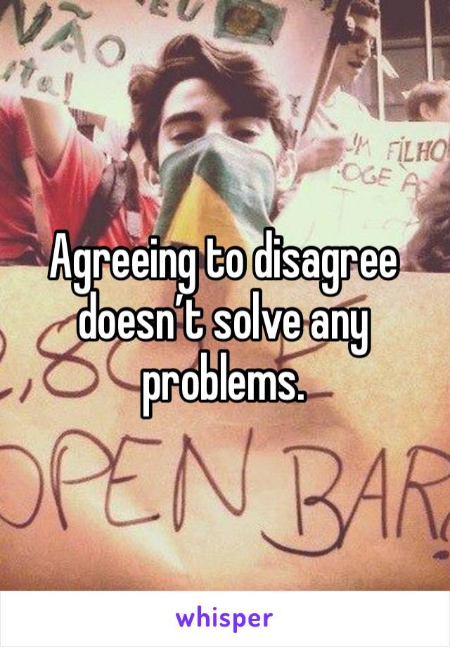 Agreeing to disagree doesn’t solve any problems.