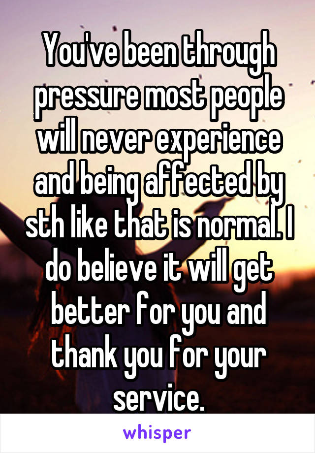 You've been through pressure most people will never experience and being affected by sth like that is normal. I do believe it will get better for you and thank you for your service.