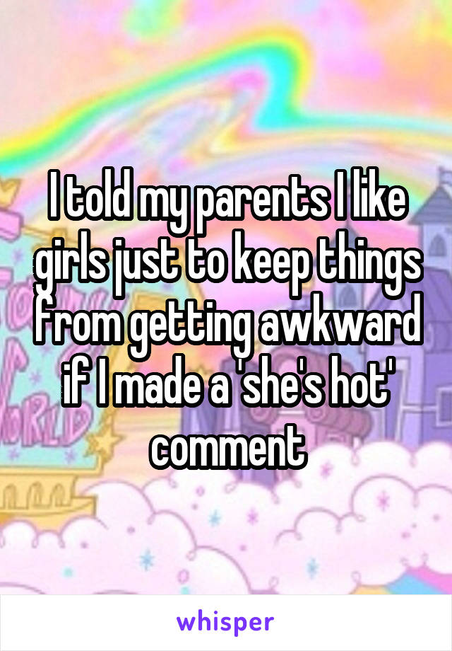 I told my parents I like girls just to keep things from getting awkward if I made a 'she's hot' comment