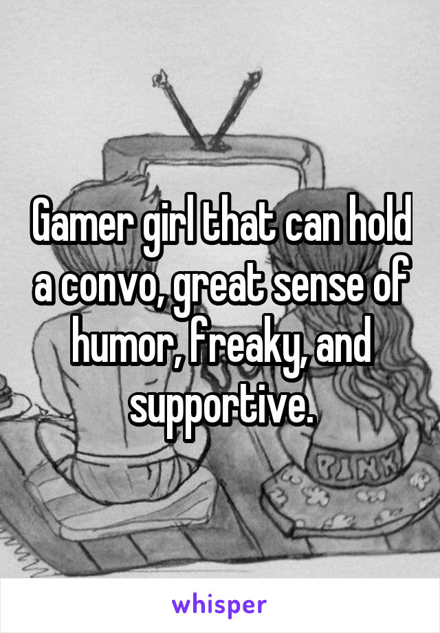 Gamer girl that can hold a convo, great sense of humor, freaky, and supportive.