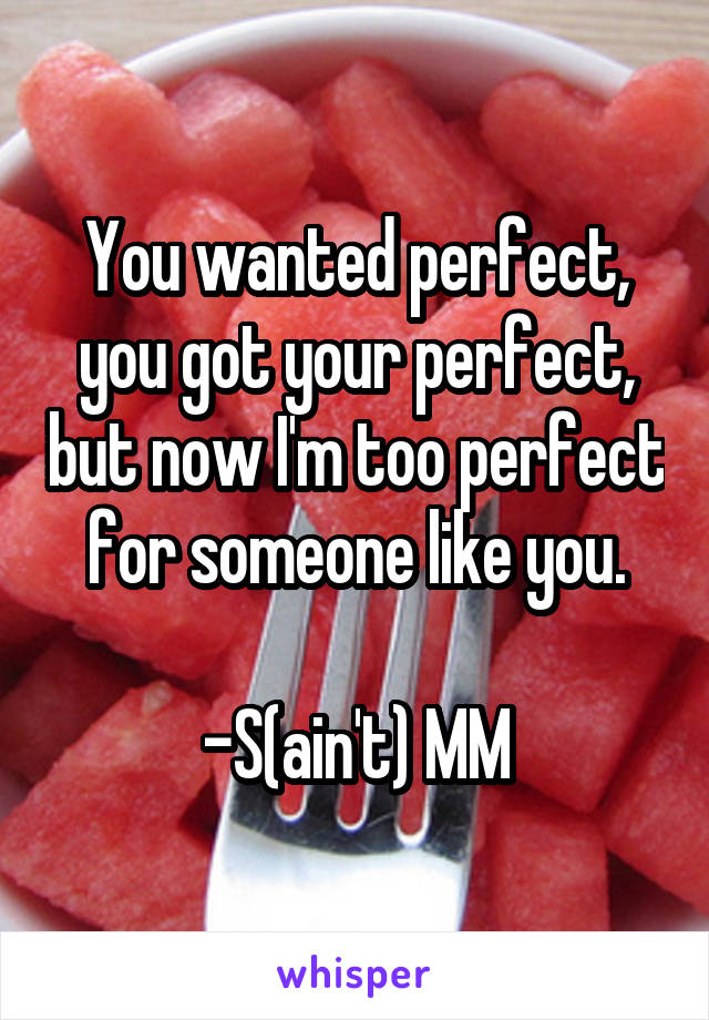 You wanted perfect, you got your perfect, but now I'm too perfect for someone like you.

-S(ain't) MM