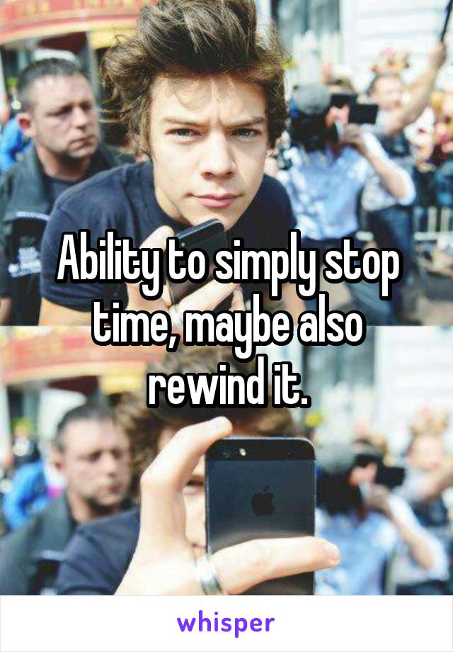 Ability to simply stop time, maybe also rewind it.