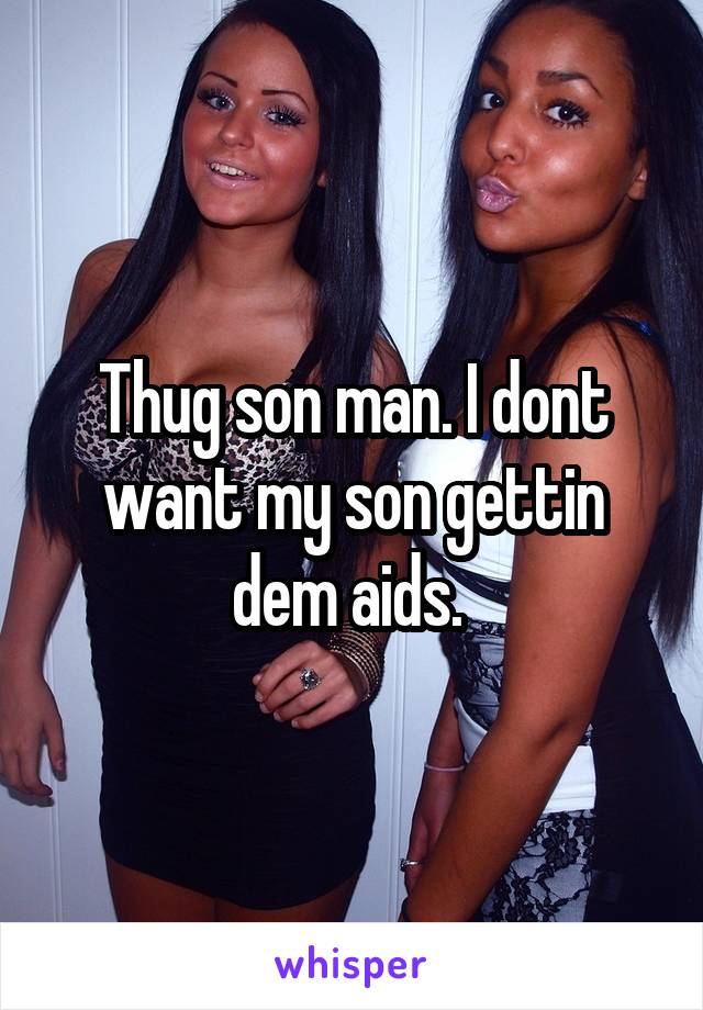 Thug son man. I dont want my son gettin dem aids. 